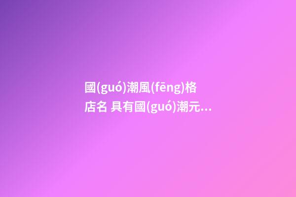 國(guó)潮風(fēng)格店名 具有國(guó)潮元素的店名-第1張-店鋪起名-玄機(jī)派